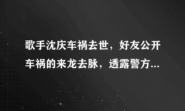 歌手沈庆车祸去世，好友公开车祸的来龙去脉，透露警方已介入调查 ... 