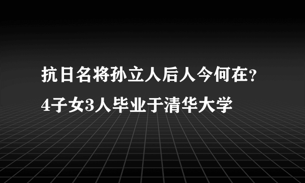 抗日名将孙立人后人今何在？4子女3人毕业于清华大学