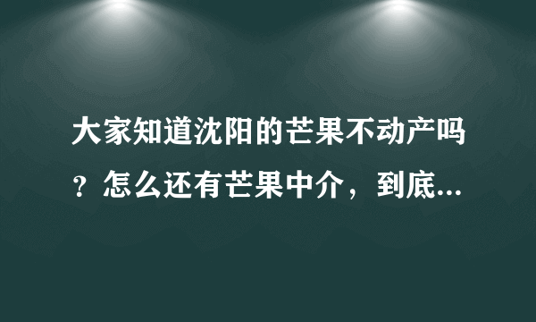 大家知道沈阳的芒果不动产吗？怎么还有芒果中介，到底哪个是山寨？哪个好啊？这家房产中介如何？