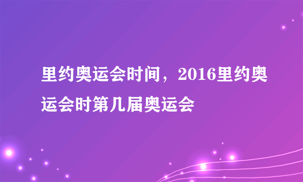 里约奥运会时间，2016里约奥运会时第几届奥运会