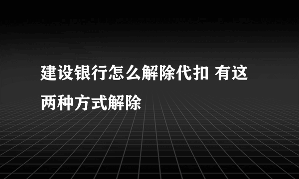 建设银行怎么解除代扣 有这两种方式解除