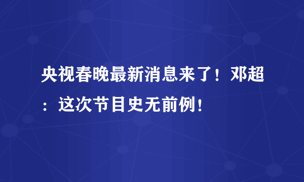 央视春晚最新消息来了！邓超：这次节目史无前例！