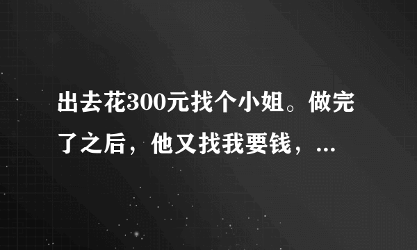 出去花300元找个小姐。做完了之后，他又找我要钱，应该怎么办？