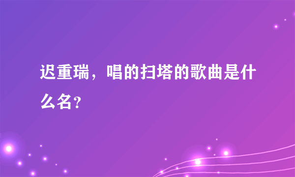 迟重瑞，唱的扫塔的歌曲是什么名？