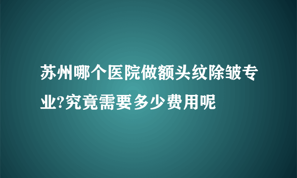 苏州哪个医院做额头纹除皱专业?究竟需要多少费用呢