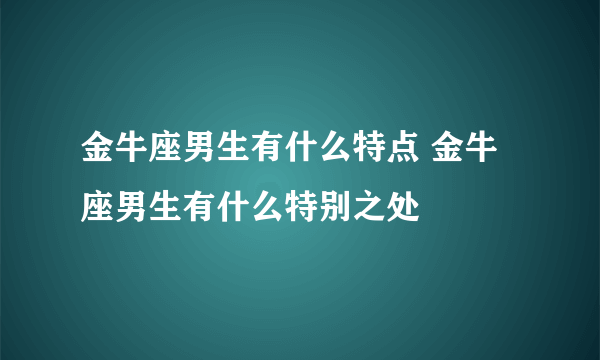 金牛座男生有什么特点 金牛座男生有什么特别之处