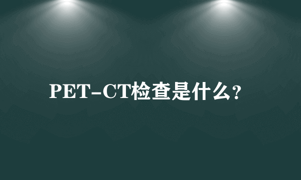 PET-CT检查是什么？