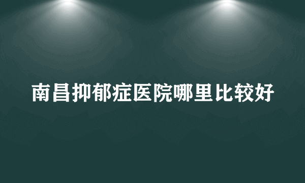 南昌抑郁症医院哪里比较好