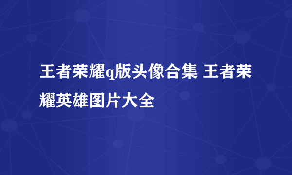 王者荣耀q版头像合集 王者荣耀英雄图片大全