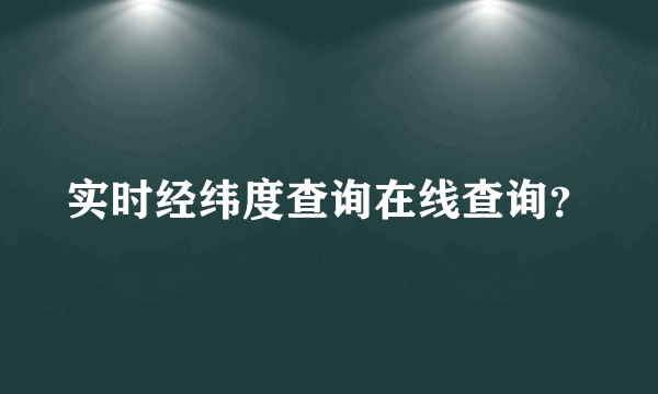 实时经纬度查询在线查询？