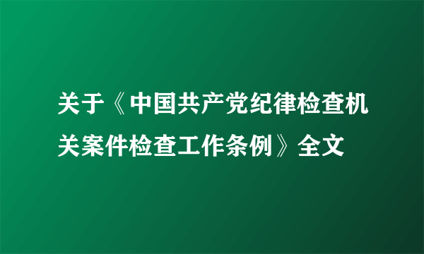 关于《中国共产党纪律检查机关案件检查工作条例》全文