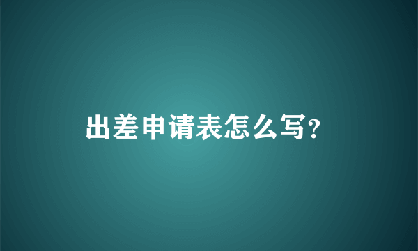 出差申请表怎么写？