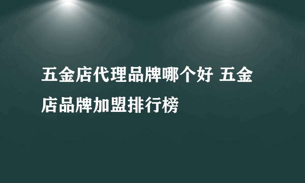 五金店代理品牌哪个好 五金店品牌加盟排行榜