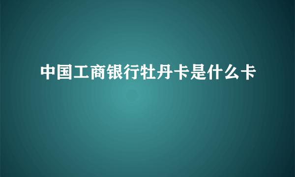 中国工商银行牡丹卡是什么卡