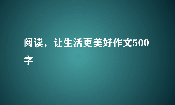 阅读，让生活更美好作文500字