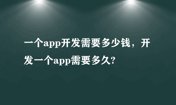 一个app开发需要多少钱，开发一个app需要多久?