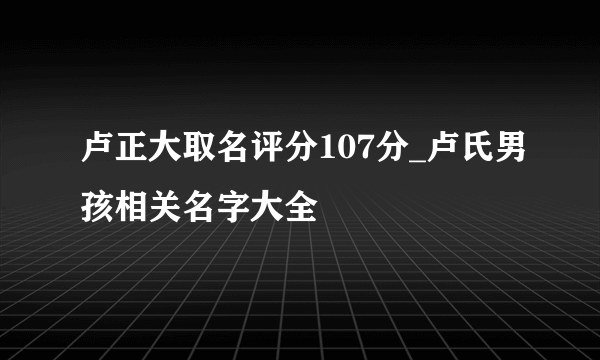 卢正大取名评分107分_卢氏男孩相关名字大全