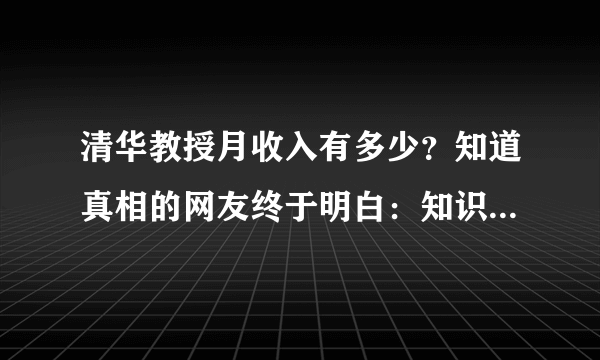 清华教授月收入有多少？知道真相的网友终于明白：知识就是金钱