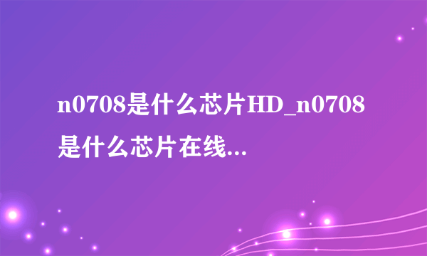 n0708是什么芯片HD_n0708是什么芯片在线观看完整版