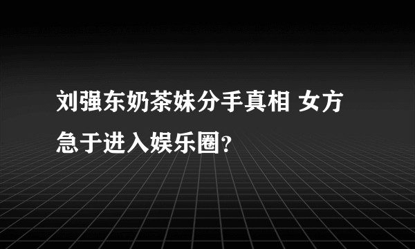 刘强东奶茶妹分手真相 女方急于进入娱乐圈？