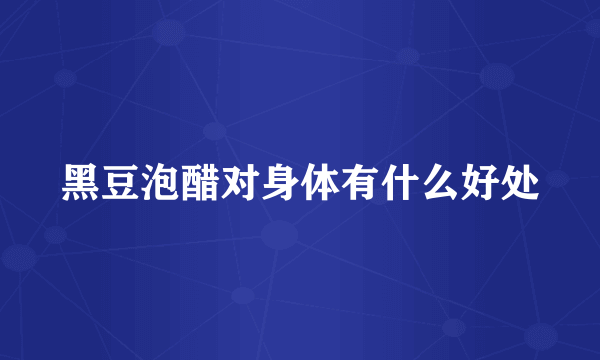 黑豆泡醋对身体有什么好处