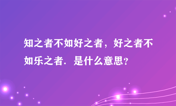 知之者不如好之者，好之者不如乐之者．是什么意思？