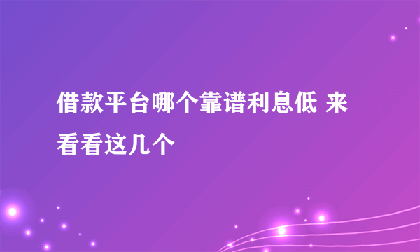 借款平台哪个靠谱利息低 来看看这几个