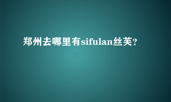 郑州去哪里有sifulan丝芙？