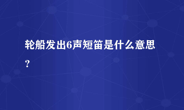 轮船发出6声短笛是什么意思？