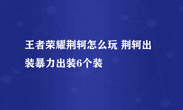 王者荣耀荆轲怎么玩 荆轲出装暴力出装6个装