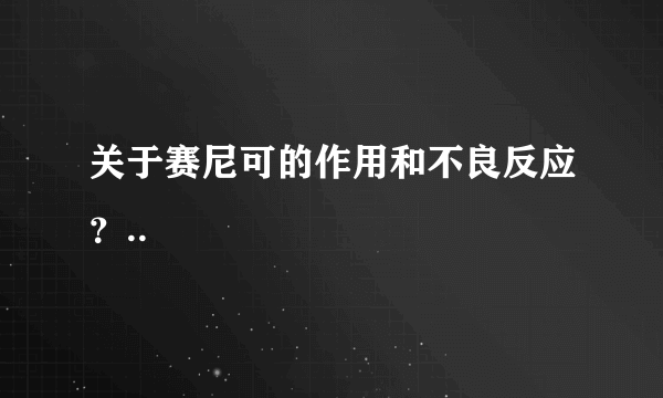 关于赛尼可的作用和不良反应？..