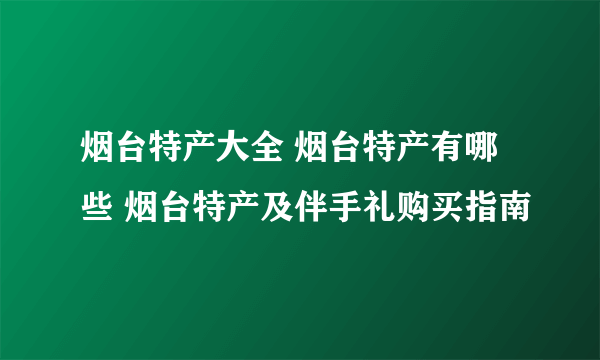 烟台特产大全 烟台特产有哪些 烟台特产及伴手礼购买指南