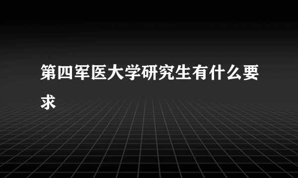 第四军医大学研究生有什么要求