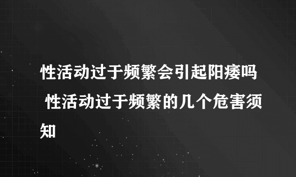 性活动过于频繁会引起阳痿吗 性活动过于频繁的几个危害须知