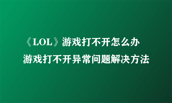 《LOL》游戏打不开怎么办 游戏打不开异常问题解决方法