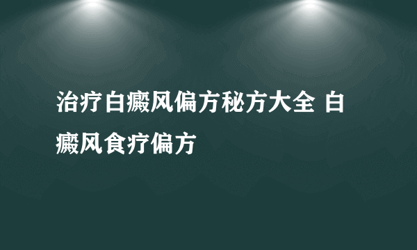 治疗白癜风偏方秘方大全 白癜风食疗偏方