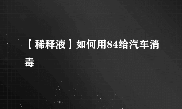 【稀释液】如何用84给汽车消毒