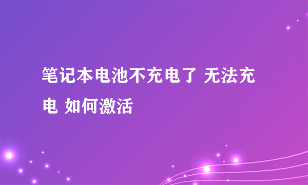 笔记本电池不充电了 无法充电 如何激活