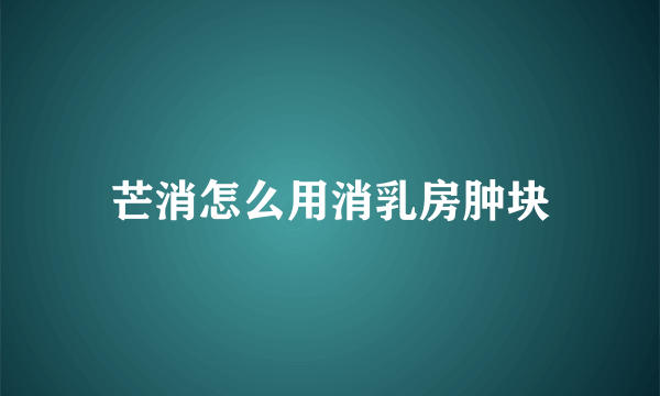 芒消怎么用消乳房肿块