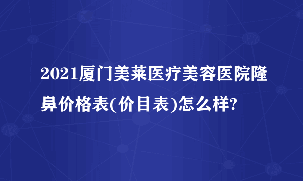 2021厦门美莱医疗美容医院隆鼻价格表(价目表)怎么样?