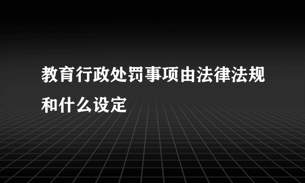 教育行政处罚事项由法律法规和什么设定