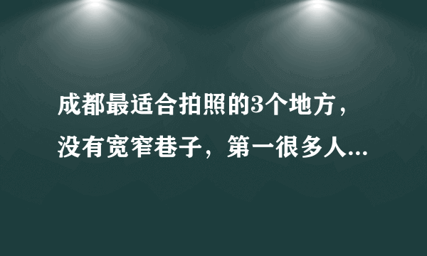 成都最适合拍照的3个地方，没有宽窄巷子，第一很多人没听说过