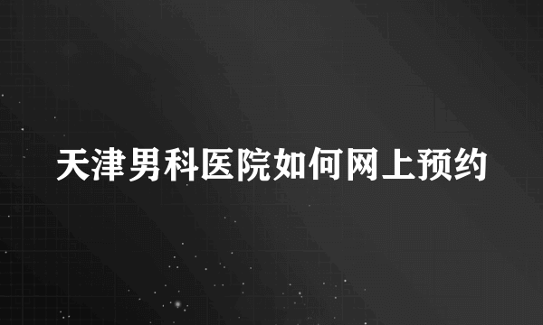 天津男科医院如何网上预约