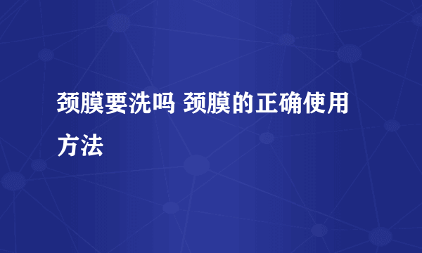 颈膜要洗吗 颈膜的正确使用方法