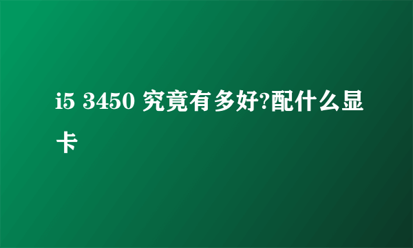 i5 3450 究竟有多好?配什么显卡