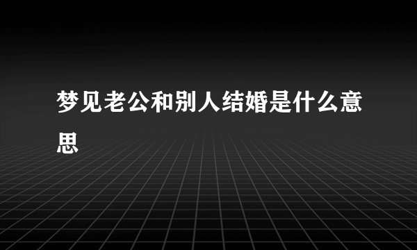 梦见老公和别人结婚是什么意思