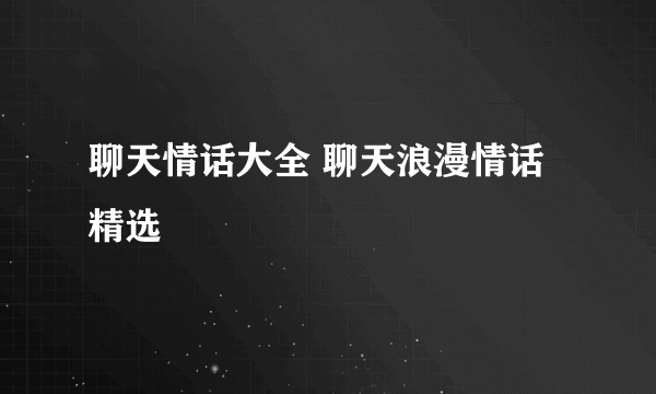 聊天情话大全 聊天浪漫情话精选