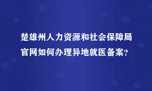 楚雄州人力资源和社会保障局官网如何办理异地就医备案？