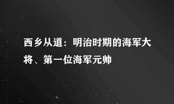 西乡从道：明治时期的海军大将、第一位海军元帅