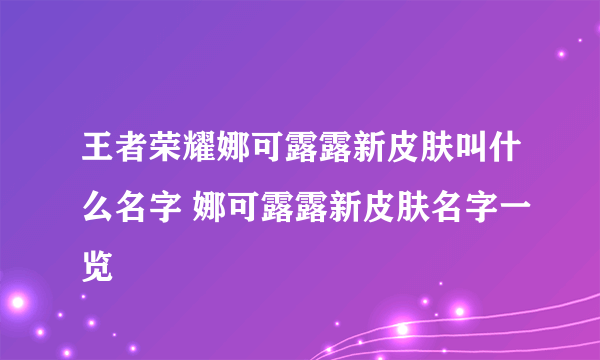 王者荣耀娜可露露新皮肤叫什么名字 娜可露露新皮肤名字一览